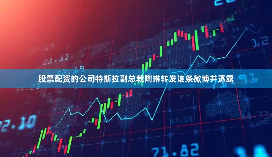 股票配资的公司特斯拉副总裁陶琳转发该条微博并透露