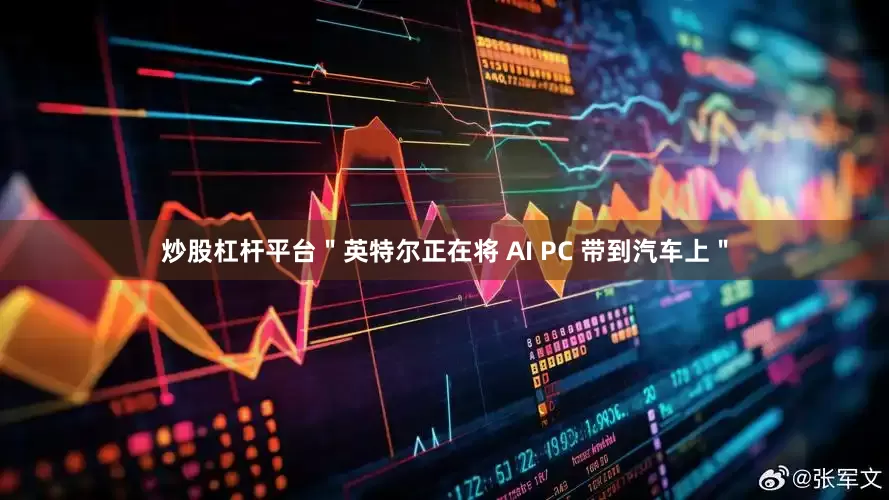 炒股杠杆平台＂英特尔正在将 AI PC 带到汽车上＂