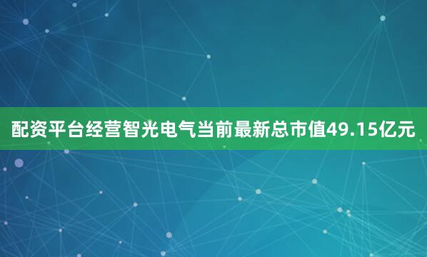 配资平台经营智光电气当前最新总市值49.15亿元