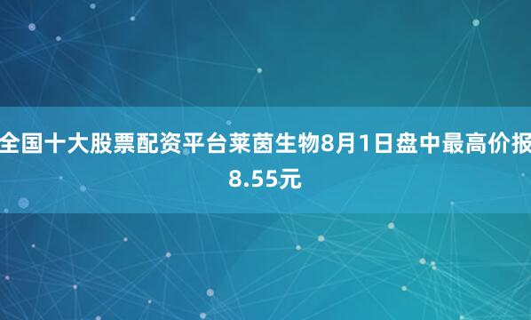 全国十大股票配资平台莱茵生物8月1日盘中最高价报8.55元