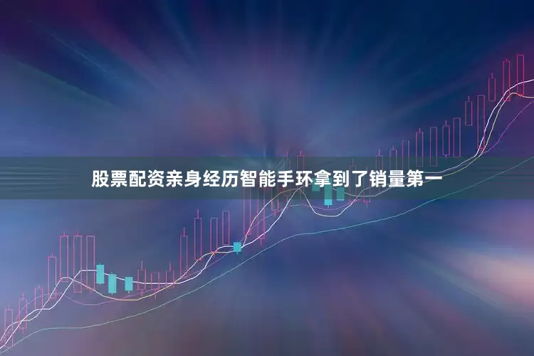 股票配资亲身经历智能手环拿到了销量第一