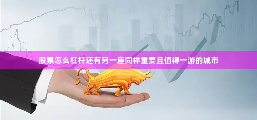 股票怎么杠杆还有另一座同样重要且值得一游的城市
