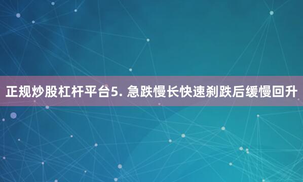正规炒股杠杆平台5. 急跌慢长快速刹跌后缓慢回升