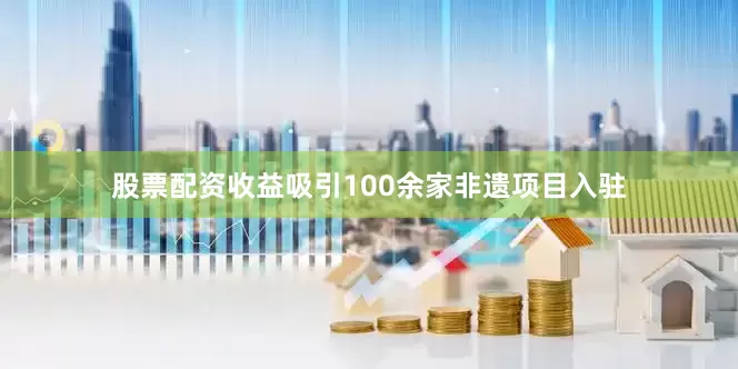 股票配资收益吸引100余家非遗项目入驻