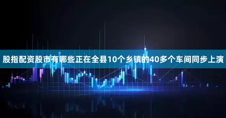 股指配资股市有哪些正在全县10个乡镇的40多个车间同步上演