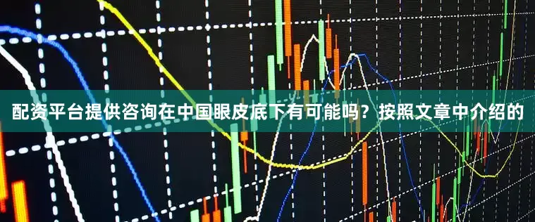 配资平台提供咨询在中国眼皮底下有可能吗？按照文章中介绍的