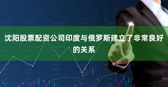 沈阳股票配资公司印度与俄罗斯建立了非常良好的关系