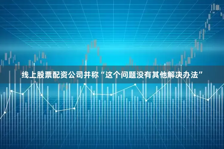 线上股票配资公司并称“这个问题没有其他解决办法”