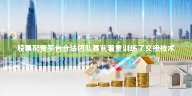 股票配资平台合法团队赛前着重训练了交接技术