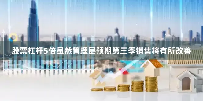 股票杠杆5倍虽然管理层预期第三季销售将有所改善