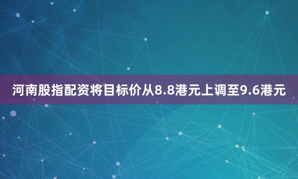 河南股指配资将目标价从8.8港元上调至9.6港元