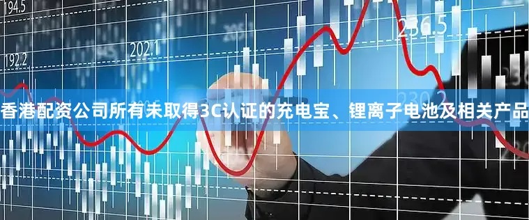香港配资公司所有未取得3C认证的充电宝、锂离子电池及相关产品