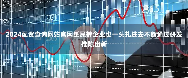 2024配资查询网站官网纸尿裤企业也一头扎进去不断通过研发推陈出新