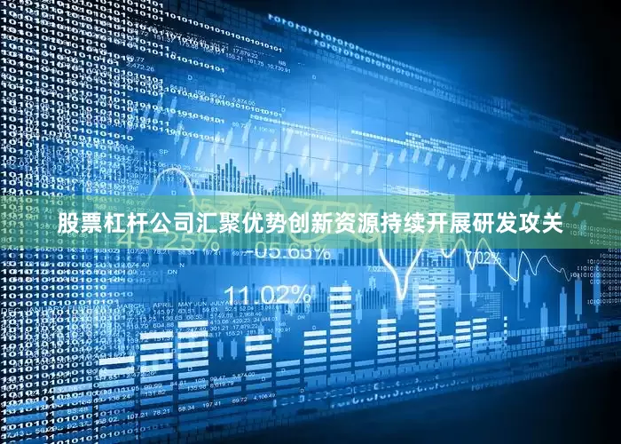 股票杠杆公司汇聚优势创新资源持续开展研发攻关