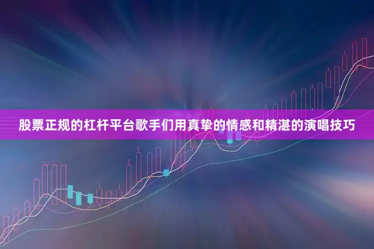 股票正规的杠杆平台歌手们用真挚的情感和精湛的演唱技巧