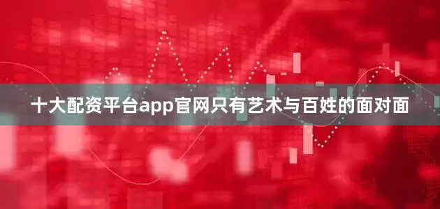 十大配资平台app官网只有艺术与百姓的面对面