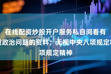 在线配资炒股开户服务私自阅看有严重政治问题的资料；无视中央八项规定精神