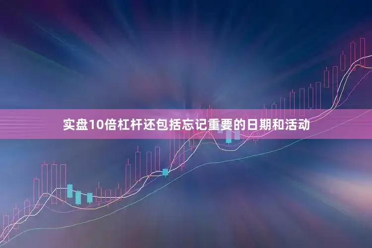实盘10倍杠杆还包括忘记重要的日期和活动