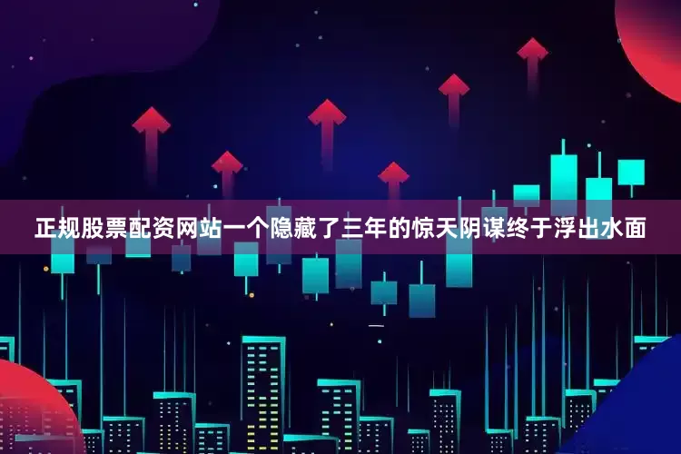 正规股票配资网站一个隐藏了三年的惊天阴谋终于浮出水面