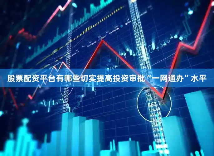 股票配资平台有哪些切实提高投资审批“一网通办”水平