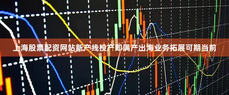 上海股票配资网站　　新产线投产即满产出海业务拓展可期　　当前