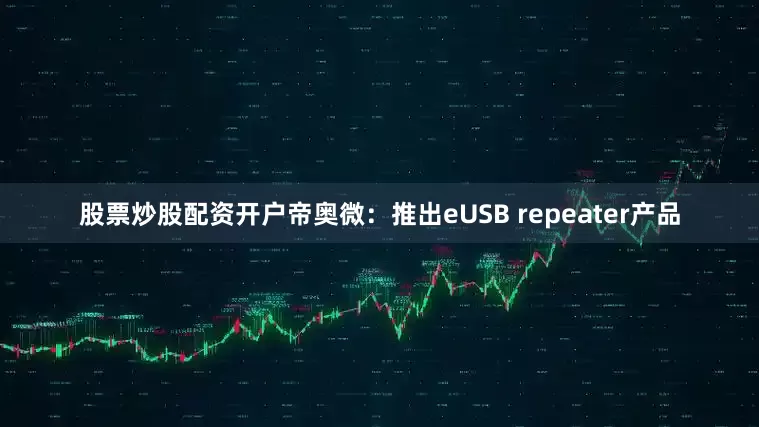 股票炒股配资开户　　帝奥微：推出eUSB repeater产品