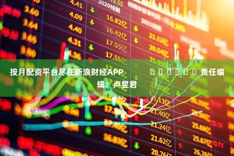按月配资平台尽在新浪财经APP            						责任编辑：卢昱君