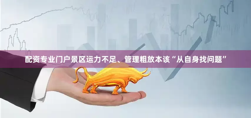 配资专业门户景区运力不足、管理粗放本该“从自身找问题”