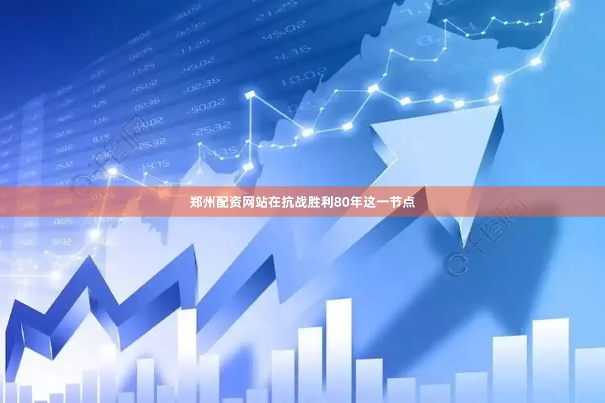 郑州配资网站在抗战胜利80年这一节点