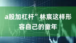 a股加杠杆”林宸这样形容自己的童年