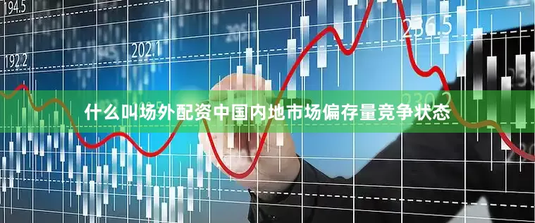 什么叫场外配资中国内地市场偏存量竞争状态