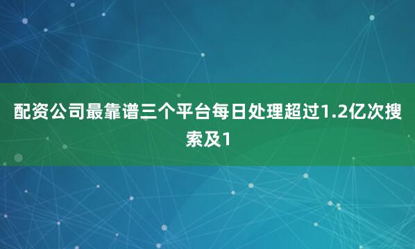 配资公司最靠谱三个平台每日处理超过1.2亿次搜索及1