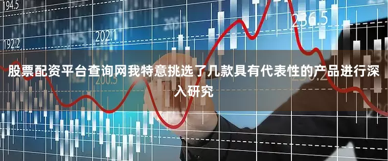 股票配资平台查询网我特意挑选了几款具有代表性的产品进行深入研究