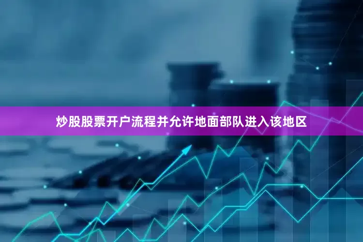 炒股股票开户流程并允许地面部队进入该地区