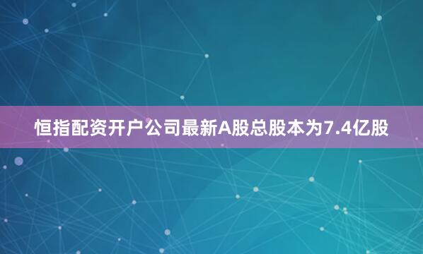 恒指配资开户公司最新A股总股本为7.4亿股