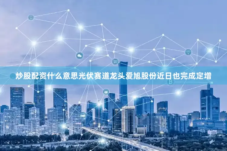 炒股配资什么意思光伏赛道龙头爱旭股份近日也完成定增