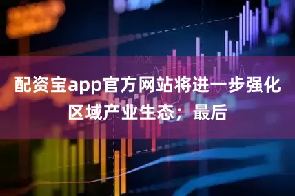 配资宝app官方网站将进一步强化区域产业生态；最后