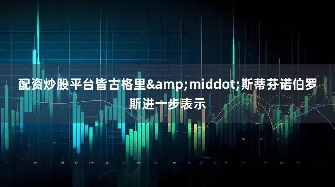 配资炒股平台皆古格里&middot;斯蒂芬诺伯罗斯进一步表示