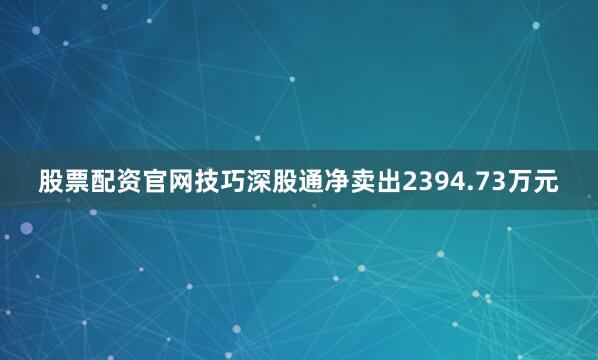 股票配资官网技巧深股通净卖出2394.73万元