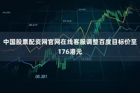 中国股票配资网官网在线客服调整百度目标价至176港元