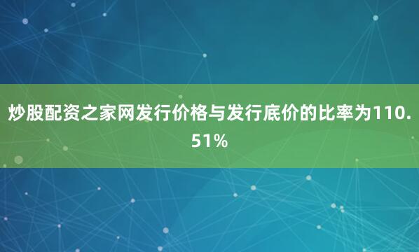 炒股配资之家网发行价格与发行底价的比率为110.51%