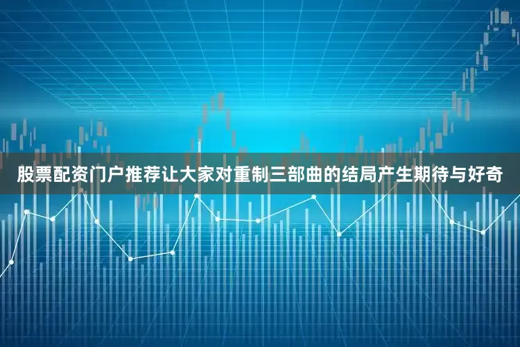 股票配资门户推荐让大家对重制三部曲的结局产生期待与好奇