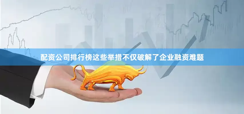 配资公司排行榜这些举措不仅破解了企业融资难题