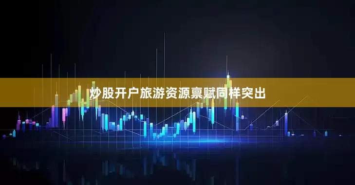 炒股开户旅游资源禀赋同样突出