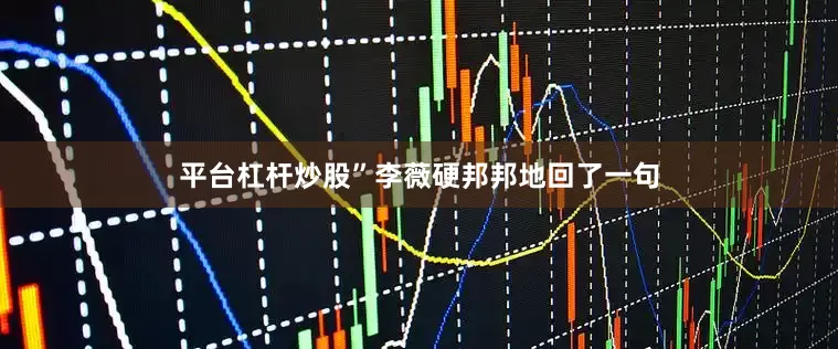 平台杠杆炒股”李薇硬邦邦地回了一句