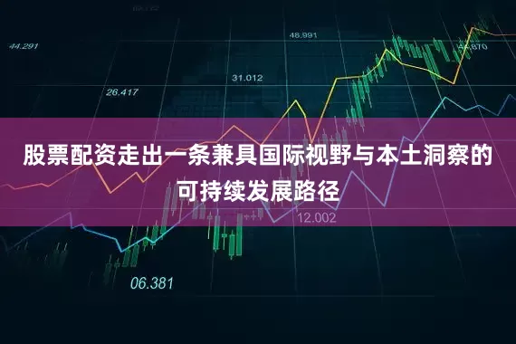 股票配资走出一条兼具国际视野与本土洞察的可持续发展路径