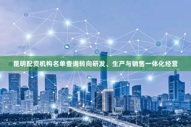 昆明配资机构名单查询转向研发、生产与销售一体化经营