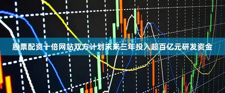 股票配资十倍网站双方计划未来三年投入超百亿元研发资金