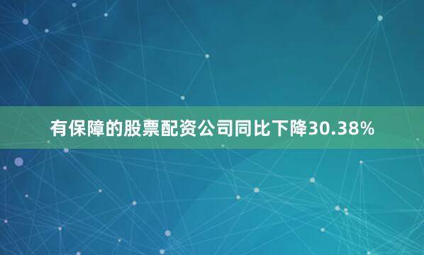 有保障的股票配资公司同比下降30.38%