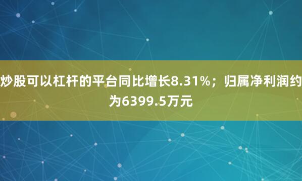 炒股可以杠杆的平台同比增长8.31%；归属净利润约为6399.5万元